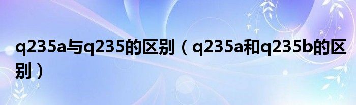 q235a与q235的区别（q235a和q235b的区别）