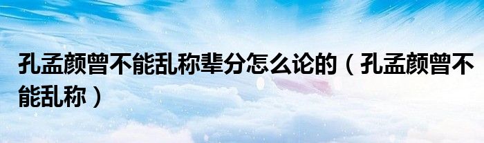 孔孟颜曾不能乱称辈分怎么论的（孔孟颜曾不能乱称）