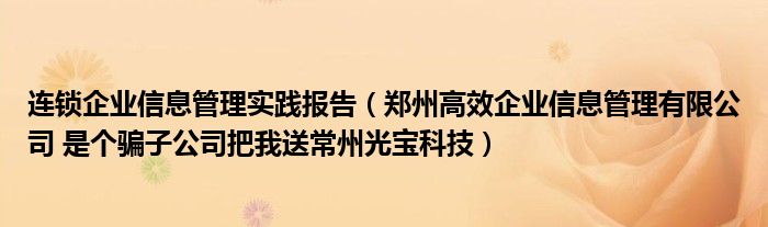 连锁企业信息管理实践报告（郑州高效企业信息管理有限公司 是个骗子公司把我送常州光宝科技）