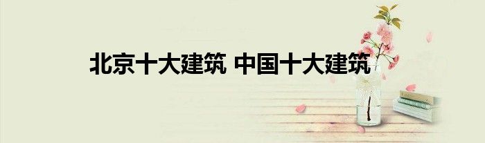 北京十大建筑 中国十大建筑
