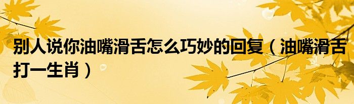 别人说你油嘴滑舌怎么巧妙的回复（油嘴滑舌打一生肖）