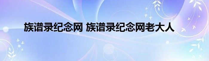 族谱录纪念网 族谱录纪念网老大人