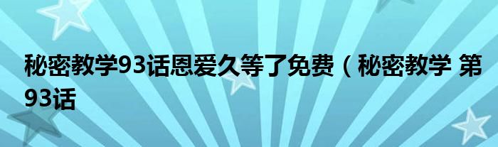 秘密教学93话恩爱久等了免费（秘密教学 第93话