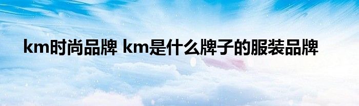 km时尚品牌 km是什么牌子的服装品牌