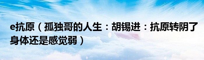 e抗原（孤独哥的人生：胡锡进：抗原转阴了身体还是感觉弱）