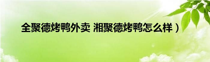 全聚德烤鸭外卖 湘聚德烤鸭怎么样）