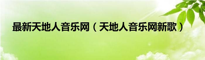 最新天地人音乐网（天地人音乐网新歌）