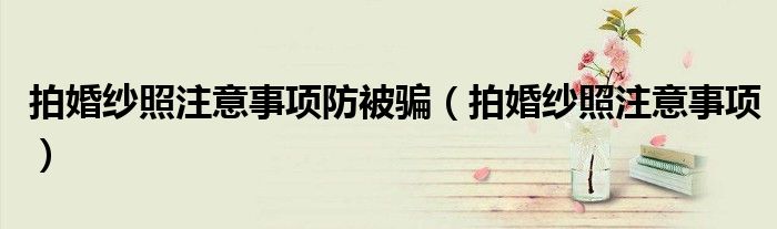 拍婚纱照注意事项防被骗（拍婚纱照注意事项）