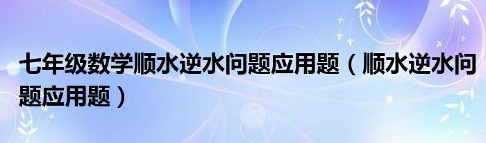 七年级数学顺水逆水问题应用题（顺水逆水问题应用题）