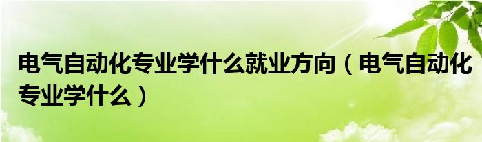 电气自动化专业学什么就业方向（电气自动化专业学什么）