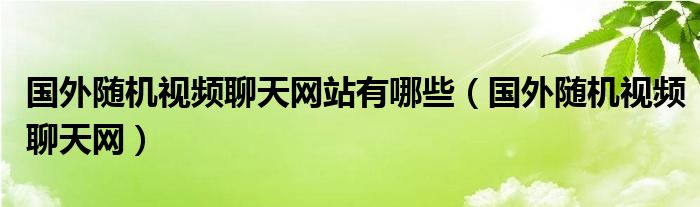 国外随机视频聊天网站有哪些（国外随机视频聊天网）