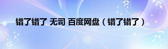 错了错了 无司 百度网盘（错了错了）