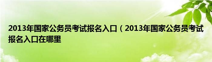 2013年国家公务员考试报名入口（2013年国家公务员考试报名入口在哪里