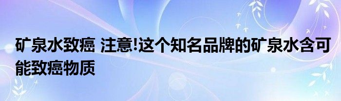 矿泉水致癌 注意!这个知名品牌的矿泉水含可能致癌物质