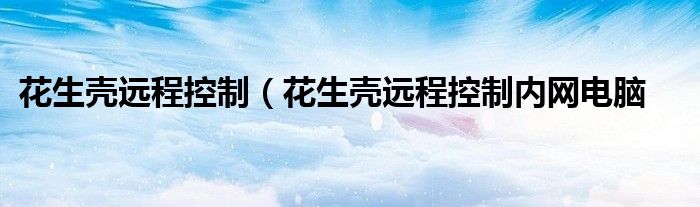 花生壳远程控制（花生壳远程控制内网电脑