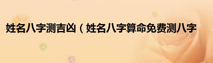 姓名八字测吉凶（姓名八字算命免费测八字