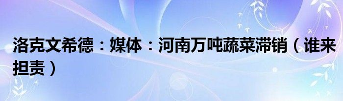 洛克文希德：媒体：河南万吨蔬菜滞销（谁来担责）