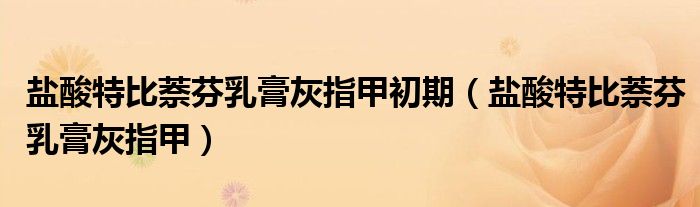 盐酸特比萘芬乳膏灰指甲初期（盐酸特比萘芬乳膏灰指甲）