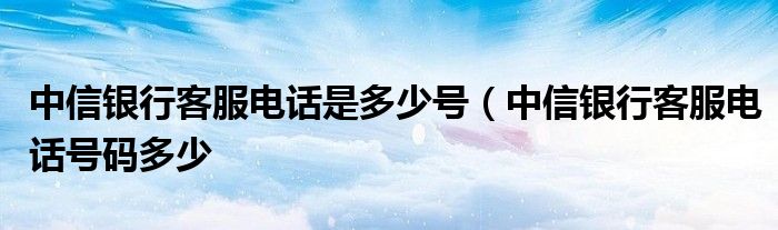 中信银行客服电话是多少号（中信银行客服电话号码多少