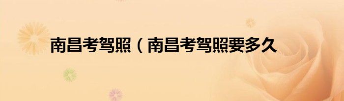 南昌考驾照（南昌考驾照要多久
