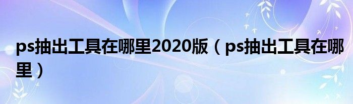 ps抽出工具在哪里2020版（ps抽出工具在哪里）