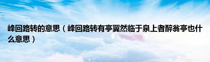 峰回路转的意思（峰回路转有亭翼然临于泉上者醉翁亭也什么意思）