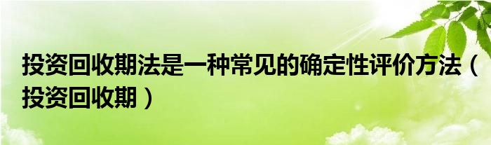 投资回收期法是一种常见的确定性评价方法（投资回收期）