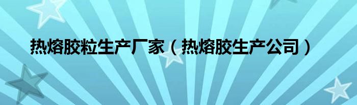 热熔胶粒生产厂家（热熔胶生产公司）
