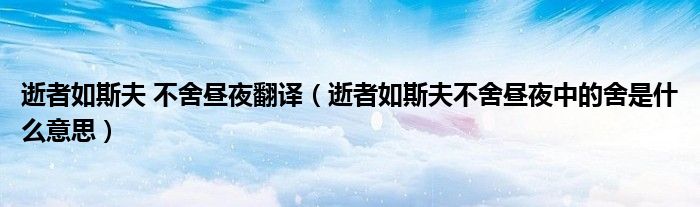 逝者如斯夫 不舍昼夜翻译（逝者如斯夫不舍昼夜中的舍是什么意思）