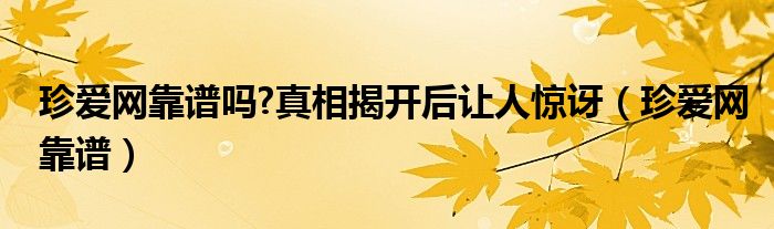 珍爱网靠谱吗?真相揭开后让人惊讶（珍爱网靠谱）