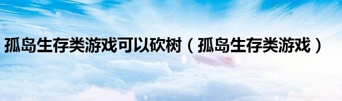 孤岛生存类游戏可以砍树（孤岛生存类游戏）