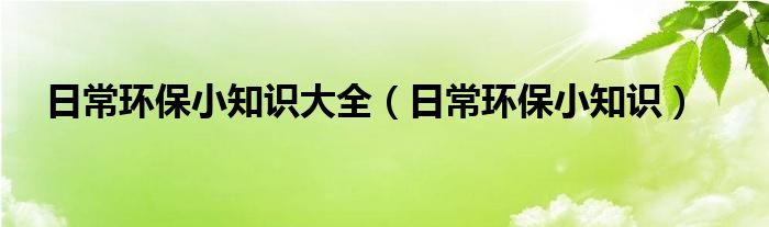 日常环保小知识大全（日常环保小知识）