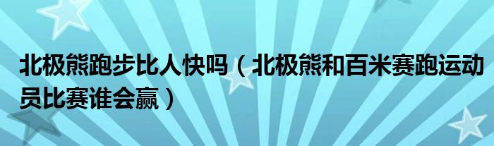 北极熊跑步比人快吗（北极熊和百米赛跑运动员比赛谁会赢）