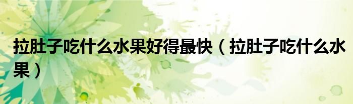 拉肚子吃什么水果好得最快（拉肚子吃什么水果）