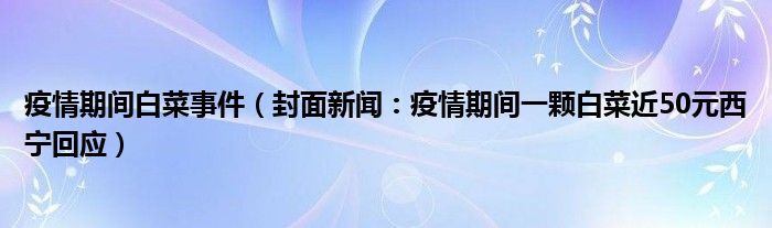 疫情期间白菜事件（封面新闻：疫情期间一颗白菜近50元西宁回应）