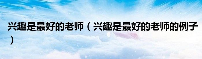 兴趣是最好的老师（兴趣是最好的老师的例子）