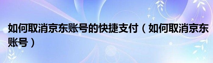 如何取消京东账号的快捷支付（如何取消京东账号）