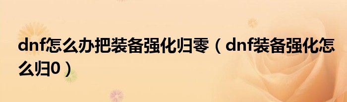 dnf怎么办把装备强化归零（dnf装备强化怎么归0）