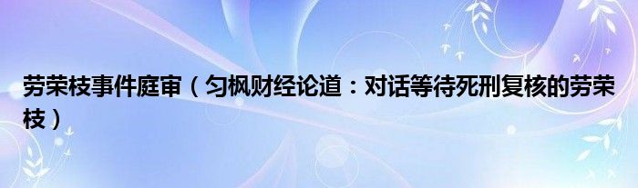 劳荣枝事件庭审（匀枫财经论道：对话等待死刑复核的劳荣枝）