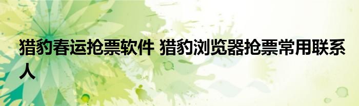 猎豹春运抢票软件 猎豹浏览器抢票常用联系人