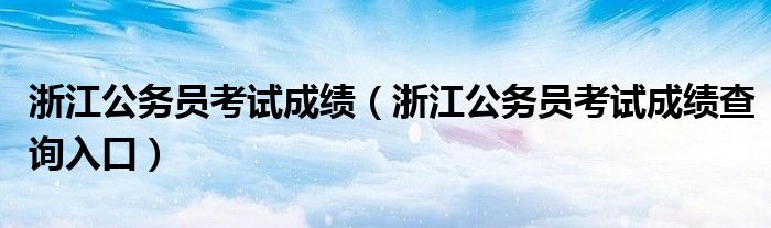 浙江公务员考试成绩（浙江公务员考试成绩查询入口）