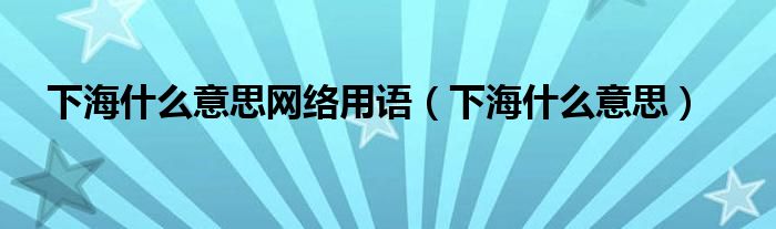 下海什么意思网络用语（下海什么意思）