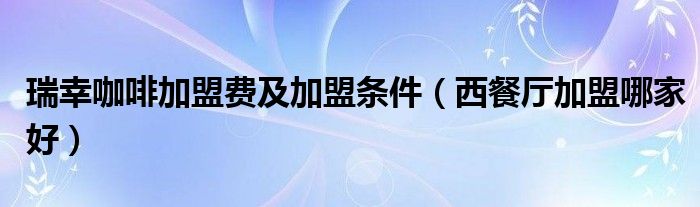 瑞幸咖啡加盟费及加盟条件（西餐厅加盟哪家好）