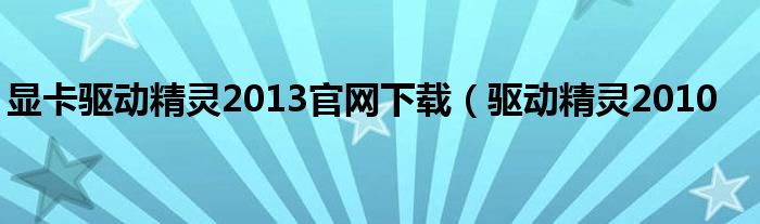 显卡驱动精灵2013官网下载（驱动精灵2010