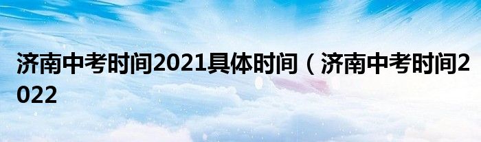 济南中考时间2021具体时间（济南中考时间2022