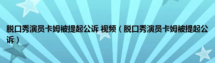 脱口秀演员卡姆被提起公诉 视频（脱口秀演员卡姆被提起公诉）