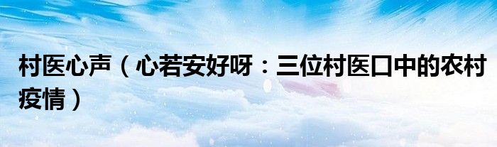 村医心声（心若安好呀：三位村医口中的农村疫情）