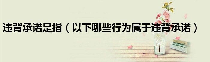 违背承诺是指（以下哪些行为属于违背承诺）