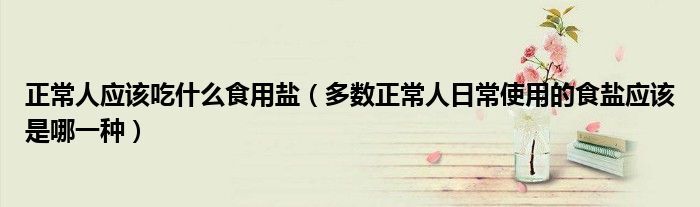 正常人应该吃什么食用盐（多数正常人日常使用的食盐应该是哪一种）