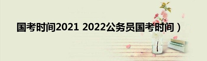 国考时间2021 2022公务员国考时间）